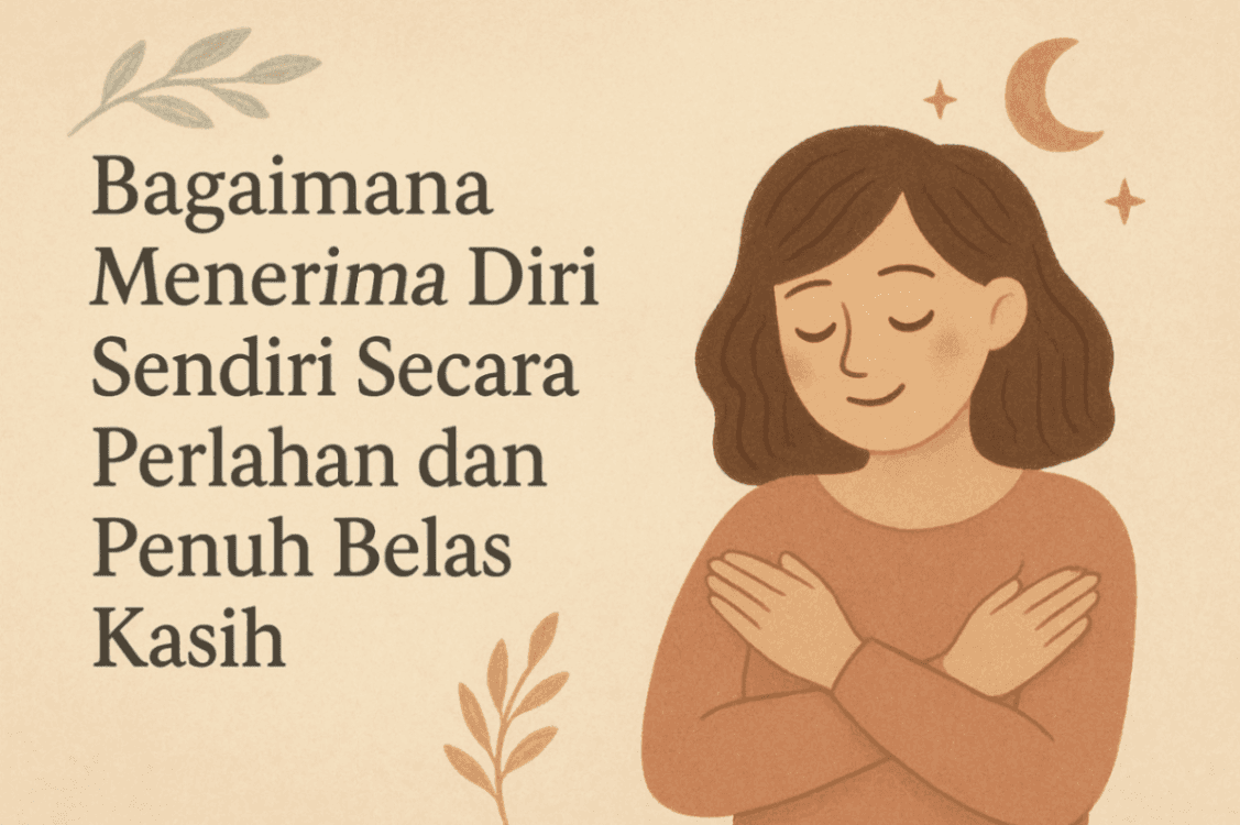 Bagaimana Menerima Diri Sendiri Secara Perlahan dan Penuh Belas Kasih
